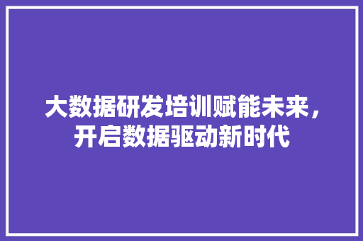 大数据研发培训赋能未来，开启数据驱动新时代  第1张