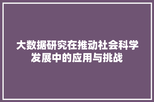 大数据研究在推动社会科学发展中的应用与挑战  第1张