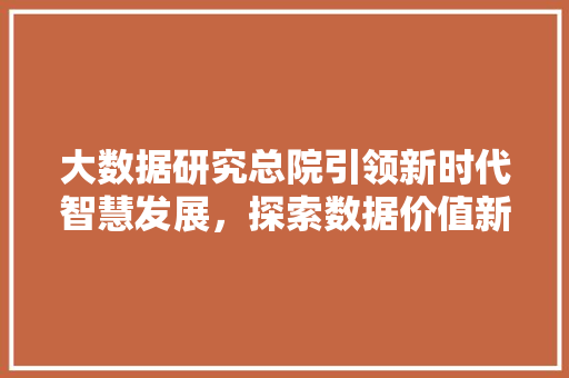 大数据研究总院引领新时代智慧发展，探索数据价值新篇章