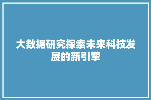大数据研究探索未来科技发展的新引擎  第1张