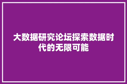 大数据研究论坛探索数据时代的无限可能  第1张