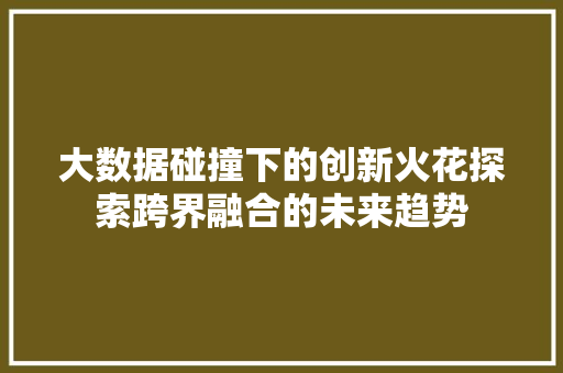 大数据碰撞下的创新火花探索跨界融合的未来趋势