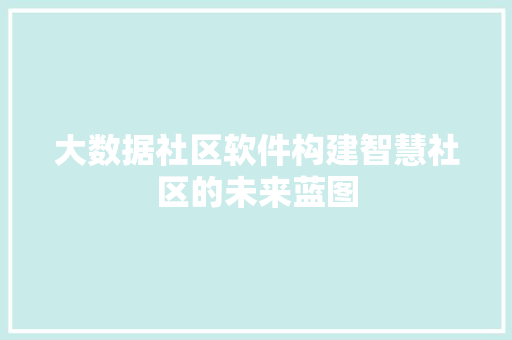 大数据社区软件构建智慧社区的未来蓝图  第1张