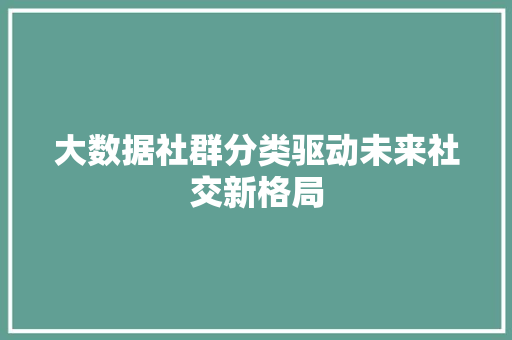 大数据社群分类驱动未来社交新格局  第1张