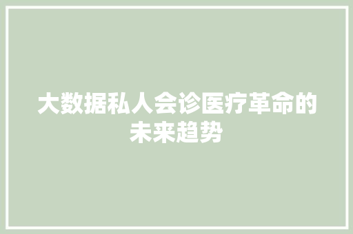 大数据私人会诊医疗革命的未来趋势
