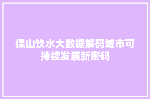 保山饮水大数据解码城市可持续发展新密码