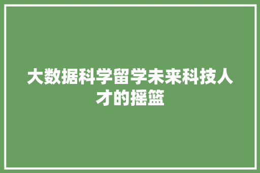 大数据科学留学未来科技人才的摇篮  第1张