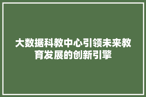 大数据科教中心引领未来教育发展的创新引擎