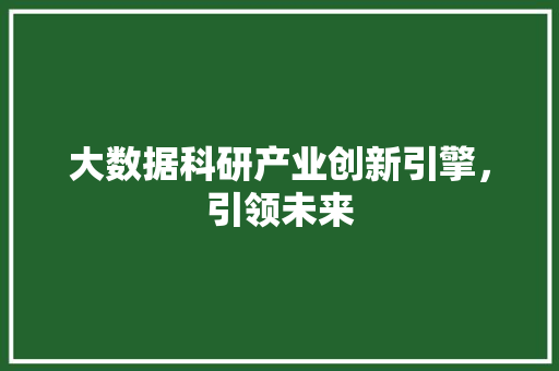 大数据科研产业创新引擎，引领未来
