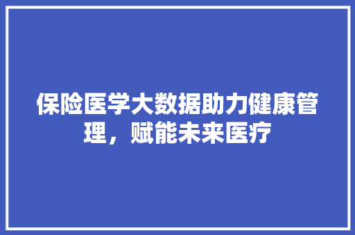 保险医学大数据助力健康管理，赋能未来医疗
