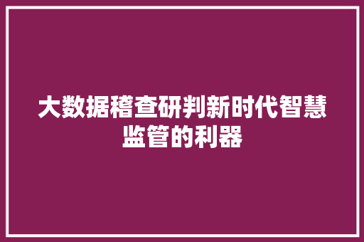 大数据稽查研判新时代智慧监管的利器  第1张