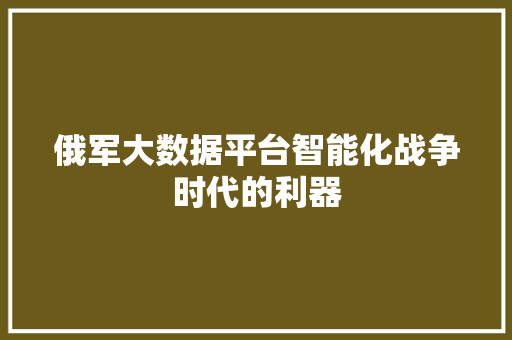 俄军大数据平台智能化战争时代的利器