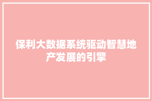 保利大数据系统驱动智慧地产发展的引擎