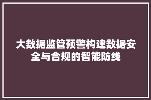 大数据监管预警构建数据安全与合规的智能防线  第1张