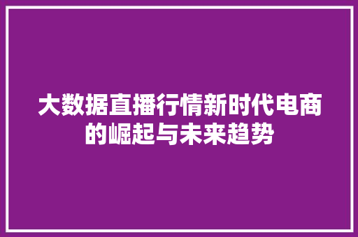 大数据直播行情新时代电商的崛起与未来趋势  第1张