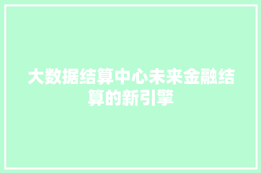 大数据结算中心未来金融结算的新引擎