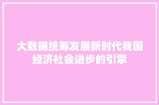大数据统筹发展新时代我国经济社会进步的引擎  第1张