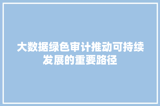 大数据绿色审计推动可持续发展的重要路径  第1张