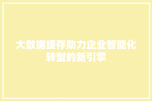 大数据缓存助力企业智能化转型的新引擎  第1张