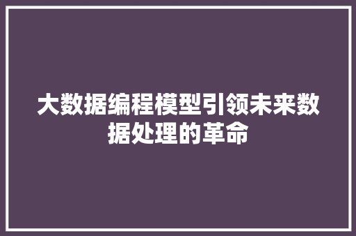 大数据编程模型引领未来数据处理的革命  第1张