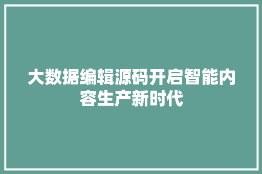 大数据编辑源码开启智能内容生产新时代