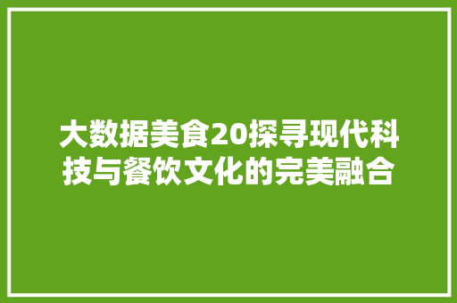 大数据美食20探寻现代科技与餐饮文化的完美融合