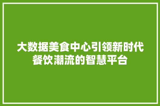 大数据美食中心引领新时代餐饮潮流的智慧平台  第1张