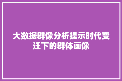 大数据群像分析提示时代变迁下的群体画像
