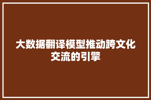 大数据翻译模型推动跨文化交流的引擎  第1张