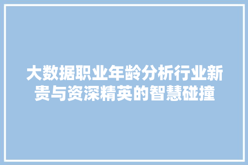 大数据职业年龄分析行业新贵与资深精英的智慧碰撞  第1张