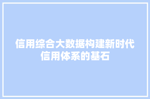 信用综合大数据构建新时代信用体系的基石  第1张
