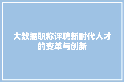 大数据职称评聘新时代人才的变革与创新