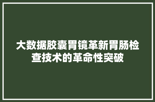 大数据胶囊胃镜革新胃肠检查技术的革命性突破