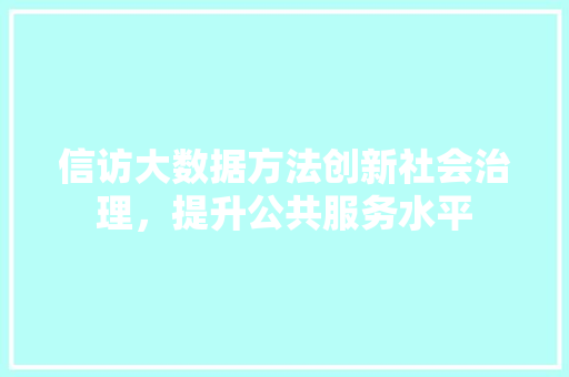 信访大数据方法创新社会治理，提升公共服务水平