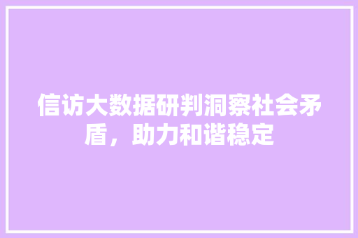 信访大数据研判洞察社会矛盾，助力和谐稳定
