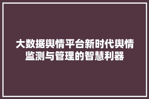 大数据舆情平台新时代舆情监测与管理的智慧利器  第1张