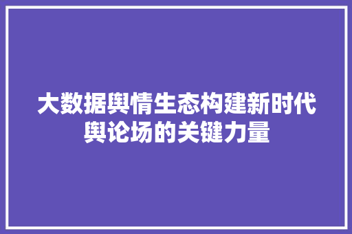 大数据舆情生态构建新时代舆论场的关键力量