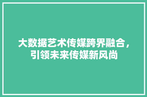 大数据艺术传媒跨界融合，引领未来传媒新风尚  第1张