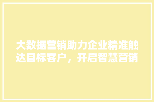 大数据营销助力企业精准触达目标客户，开启智慧营销新时代  第1张