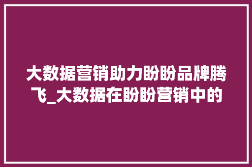 大数据营销助力盼盼品牌腾飞_大数据在盼盼营销中的应用与方法