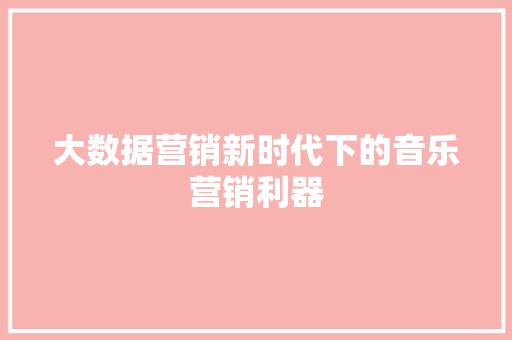大数据营销新时代下的音乐营销利器