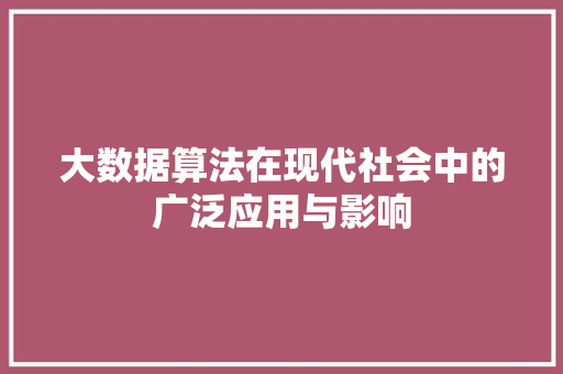 大数据算法在现代社会中的广泛应用与影响  第1张