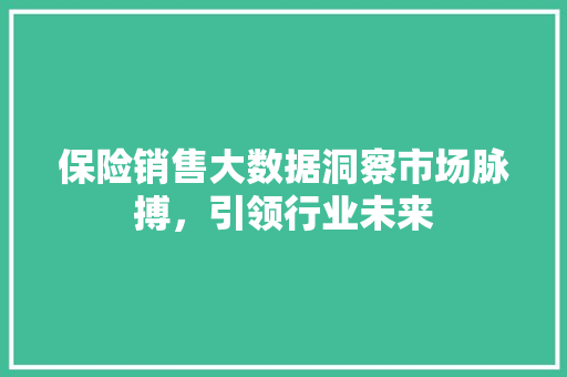 保险销售大数据洞察市场脉搏，引领行业未来  第1张