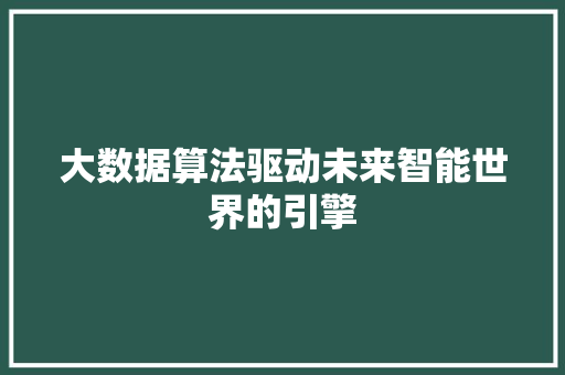 大数据算法驱动未来智能世界的引擎  第1张