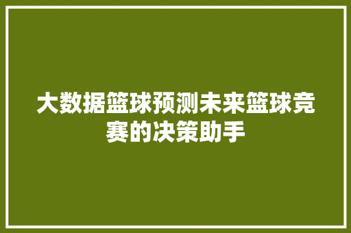 大数据篮球预测未来篮球竞赛的决策助手  第1张