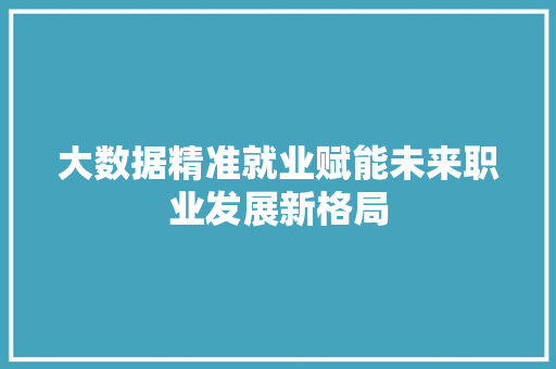 大数据精准就业赋能未来职业发展新格局  第1张