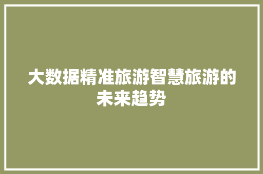 大数据精准旅游智慧旅游的未来趋势  第1张