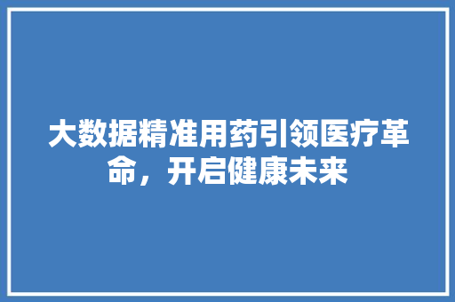 大数据精准用药引领医疗革命，开启健康未来