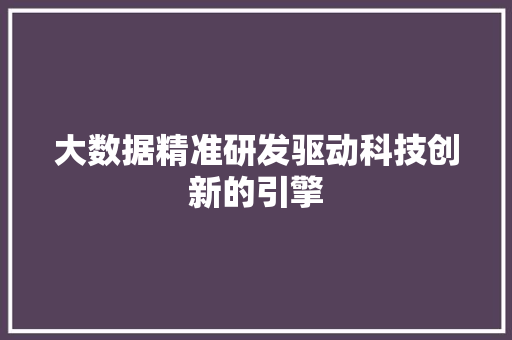 大数据精准研发驱动科技创新的引擎  第1张