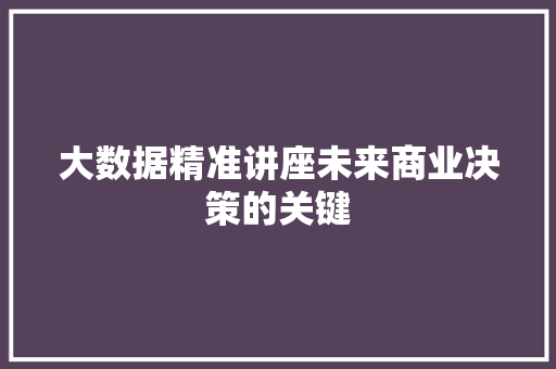 大数据精准讲座未来商业决策的关键  第1张